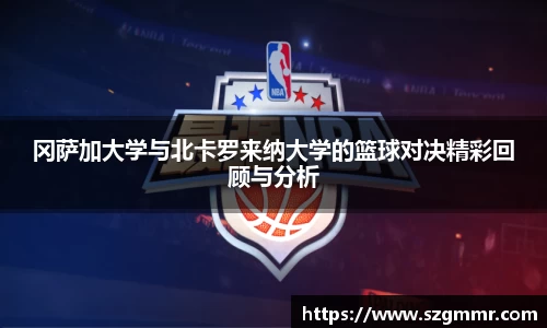 冈萨加大学与北卡罗来纳大学的篮球对决精彩回顾与分析