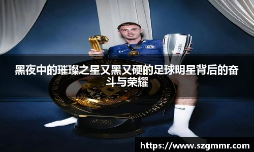 黑夜中的璀璨之星又黑又硬的足球明星背后的奋斗与荣耀
