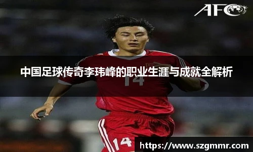 中国足球传奇李玮峰的职业生涯与成就全解析